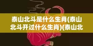 泰山北斗是什么生肖(泰山北斗开过什么生肖)(泰山北斗是什么动物生肖)