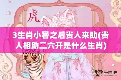 3生肖小暑之后贵人来助(贵人相助二六开是什么生肖)(小暑是什么生肖)