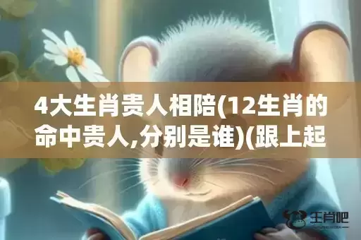 4大生肖贵人相陪(12生肖的命中贵人,分别是谁)(跟上起相陪什么生肖)