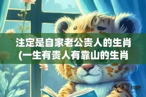 注定是自家老公贵人的生肖(一生有贵人有靠山的生肖女) 注定是自家老公贵人的生肖(一生有贵人有靠山的生肖女)