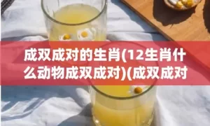 成双成对的生肖(12生肖什么动物成双成对)(成双成对的生肖动物是什么)