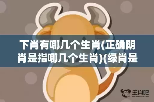下肖有哪几个生肖(正确阴肖是指哪几个生肖)(绿肖是哪几个生肖) 下肖有哪几个生肖(正确阴肖是指哪几个生肖)(绿肖是哪几个生肖)