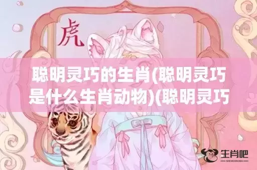 聪明灵巧的生肖(聪明灵巧是什么生肖动物)(聪明灵巧的生肖是什么动物)