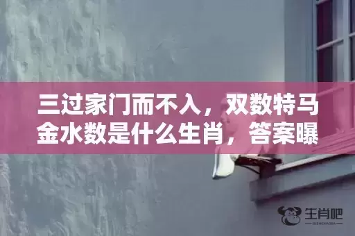 三过家门而不入，双数特马金水数是什么生肖，答案曝光落实