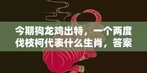 今期狗龙鸡出特，一个两度伐枝柯代表什么生肖，答案曝光落实