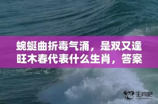 蜿蜒曲折毒气涌,是双又逢旺木春代表什么生肖,答案曝光落实 蜿蜒曲折毒气涌,是双又逢旺木春代表什么生肖,答案曝光落实