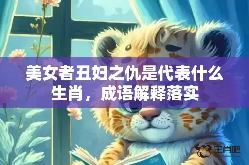 美女者丑妇之仇是代表什么生肖，成语解释落实