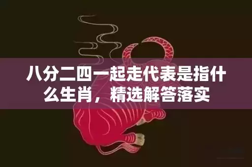 八分二四一起走代表是指什么生肖，精选解答落实