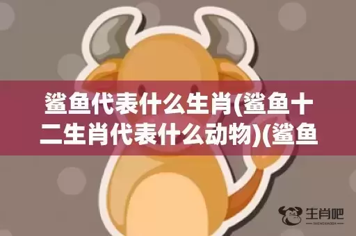 鲨鱼代表什么生肖(鲨鱼十二生肖代表什么动物)(鲨鱼比喻什么生肖)