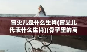 冒尖儿是什么生肖(冒尖儿代表什么生肖)(骨子里的高粱冒尖儿是什么生肖)