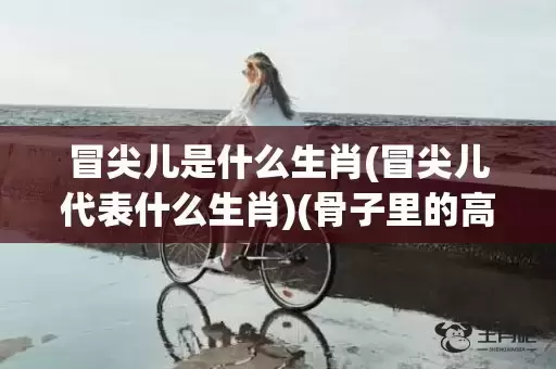 冒尖儿是什么生肖(冒尖儿代表什么生肖)(骨子里的高粱冒尖儿是什么生肖)