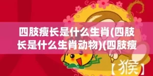 四肢瘦长是什么生肖(四肢长是什么生肖动物)(四肢瘦长是什么生肖动物图片)