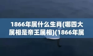 1866年属什么生肖(哪四大属相是帝王属相)(1866年属什么生肖什么命)