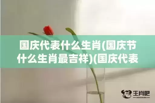 国庆代表什么生肖(国庆节什么生肖最吉祥)(国庆代表什么生肖?打一数字)