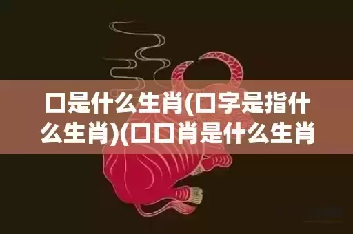 口是什么生肖(口字是指什么生肖)(口口肖是什么生肖动物)