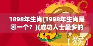 1898年生肖(1998年生肖是哪一个？)(成功人士最多的属相)