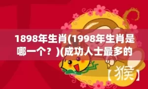 1898年生肖(1998年生肖是哪一个？)(成功人士最多的属相)