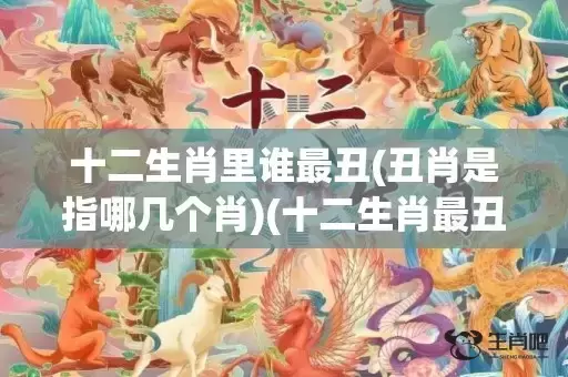 十二生肖里谁最丑(丑肖是指哪几个肖)(十二生肖最丑排名) 十二生肖里谁最丑(丑肖是指哪几个肖)(十二生肖最丑排名)