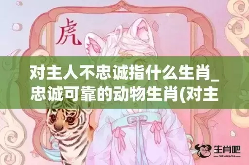 对主人不忠诚指什么生肖_忠诚可靠的动物生肖(对主人不忠诚指什么生肖)