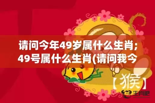 请问今年49岁属什么生肖;49号属什么生肖(请问我今年已经49岁了)