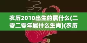 农历2010出生的属什么(二零二零年属什么生肖)(农历哪天出生很聪明)