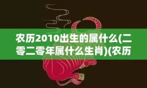 农历2010出生的属什么(二零二零年属什么生肖)(农历哪天出生很聪明)