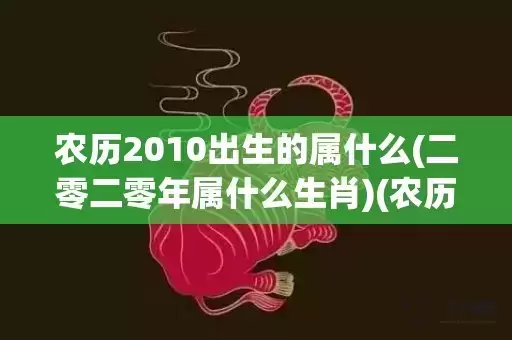 农历2010出生的属什么(二零二零年属什么生肖)(农历哪天出生很聪明)