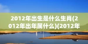 2012年出生是什么生肖(2012年出年属什么)(2012年出生是什么血型)