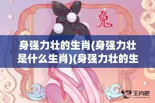 身强力壮的生肖(身强力壮是什么生肖)(身强力壮的生肖是哪一个) 身强力壮的生肖(身强力壮是什么生肖)(身强力壮的生肖是哪一个)