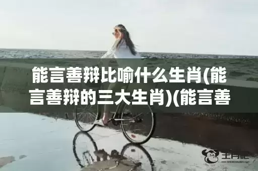 能言善辩比喻什么生肖(能言善辩的三大生肖)(能言善辩指什么生肖)