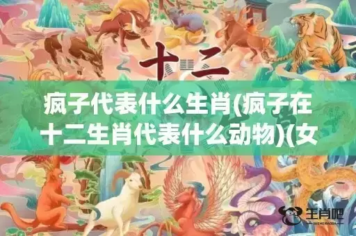 疯子代表什么生肖(疯子在十二生肖代表什么动物)(女疯子代表什么生肖) 疯子代表什么生肖(疯子在十二生肖代表什么动物)(女疯子代表什么生肖)