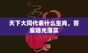 天下大同代表什么生肖，答案曝光落实