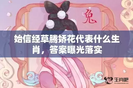 始信经草腾娇花代表什么生肖,答案曝光落实 始信经草腾娇花代表什么生肖,答案曝光落实