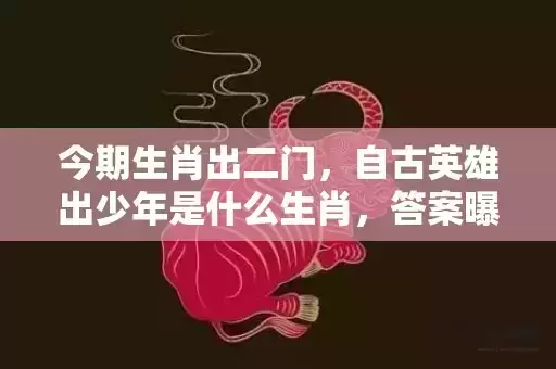 今期生肖出二门,自古英雄出少年是什么生肖,答案曝光落实 今期生肖出二门,自古英雄出少年是什么生肖,答案曝光落实
