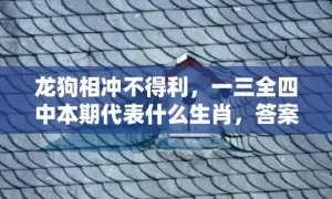 龙狗相冲不得利，一三全四中本期代表什么生肖，答案曝光落实