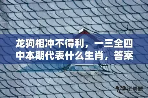 龙狗相冲不得利,一三全四中本期代表什么生肖,答案曝光落实 龙狗相冲不得利,一三全四中本期代表什么生肖,答案曝光落实
