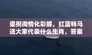 梁祝徇情化彩蝶，红蓝特马送大家代表什么生肖，答案曝光落实