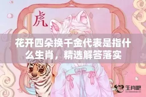 花开四朵换千金代表是指什么生肖,精选解答落实 花开四朵换千金代表是指什么生肖,精选解答落实