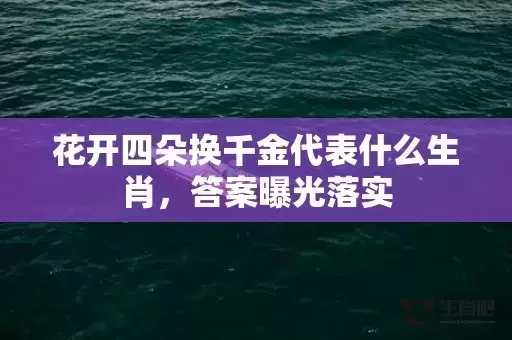 花开四朵换千金代表什么生肖，答案曝光落实