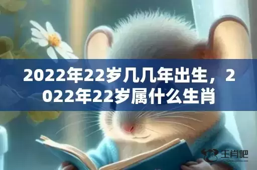2022年22岁几几年出生,2022年22岁属什么生肖 2022年22岁几几年出生,2022年22岁属什么生肖