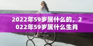 2022年59岁属什么的，2022年59岁属什么生肖