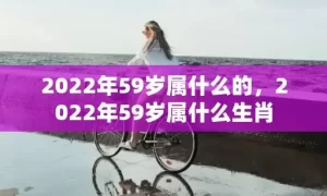 2022年59岁属什么的,2022年59岁属什么生肖缩略图 2022年59岁属什么的,2022年59岁属什么生肖