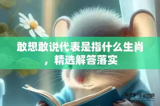 敢想敢说代表是指什么生肖,精选解答落实 敢想敢说代表是指什么生肖,精选解答落实