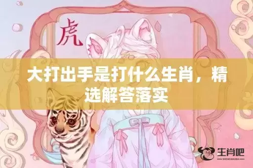 大打出手是打什么生肖，精选解答落实