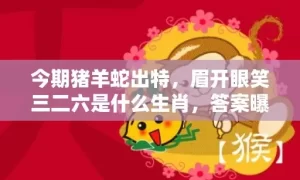 今期猪羊蛇出特，眉开眼笑三二六是什么生肖，答案曝光落实