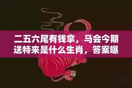 二五六尾有钱拿,马会今期送特来是什么生肖,答案曝光落实 二五六尾有钱拿,马会今期送特来是什么生肖,答案曝光落实