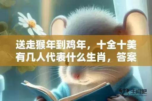 送走猴年到鸡年，十全十美有几人代表什么生肖，答案曝光落实
