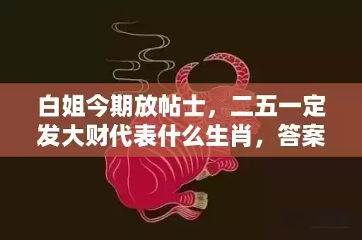 白姐今期放帖士,二五一定发大财代表什么生肖,答案曝光落实 白姐今期放帖士,二五一定发大财代表什么生肖,答案曝光落实