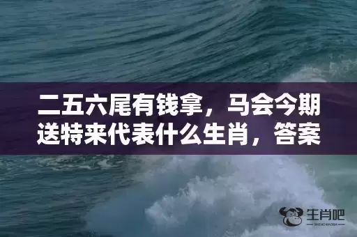 二五六尾有钱拿，马会今期送特来代表什么生肖，答案曝光落实