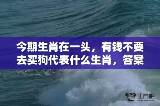 今期生肖在一头，有钱不要去买狗代表什么生肖，答案曝光落实